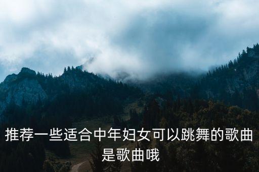推荐一些适合中年妇女可以跳舞的歌曲 是歌曲哦