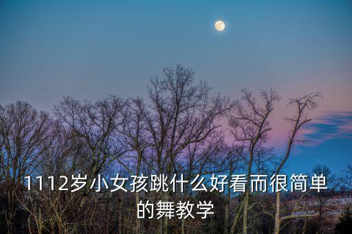1112岁小女孩跳什么好看而很简单的舞教学