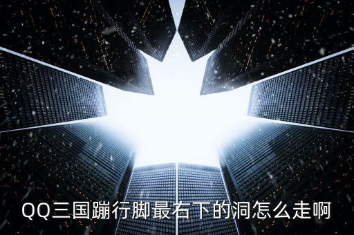 QQ三国蹦行脚最右下的洞怎么走啊