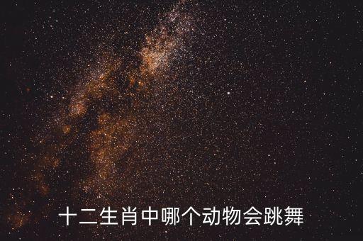 十二生肖中哪个动物会跳舞