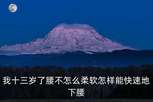 我十三岁了腰不怎么柔软怎样能快速地下腰