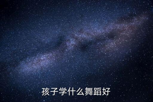 小孩专业舞蹈是什么，小女孩学什么舞蹈好