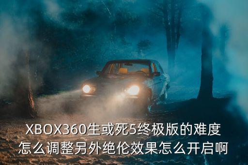 XBOX360生或死5终极版的难度怎么调整另外绝伦效果怎么开启啊