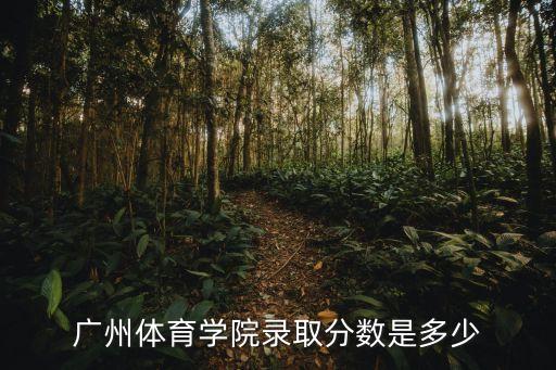 广州体育学院舞蹈系分数线是多少，广州体育学院录取分数是多少