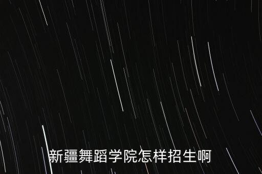 新疆舞蹈学院怎样招生啊