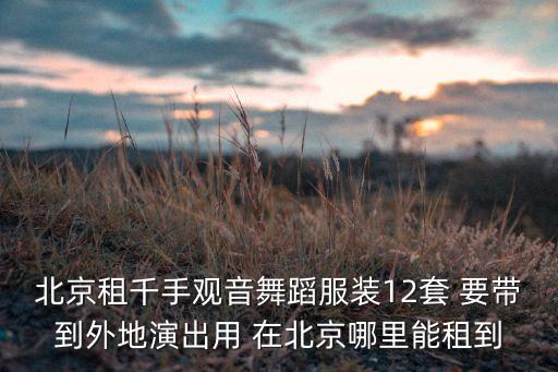 北京租千手观音舞蹈服装12套 要带到外地演出用 在北京哪里能租到
