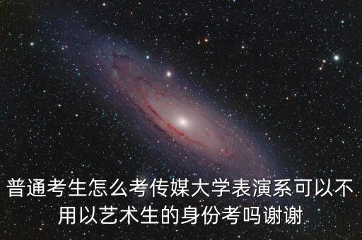 想考影视表演系需要走艺术生吗，普通考生怎么考传媒大学表演系可以不用以艺术生的身份考吗谢谢