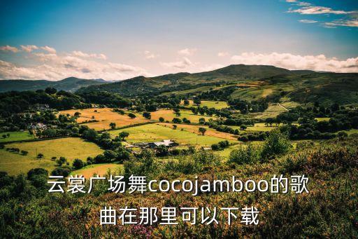 云裳广场舞cocojamboo的歌曲在那里可以下载