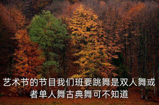 艺术节的节目我们班要跳舞是双人舞或者单人舞古典舞可不知道