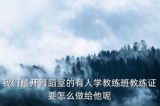 中国舞教练班怎么发证，我们是开舞蹈室的有人学教练班教练证要怎么做给他呢