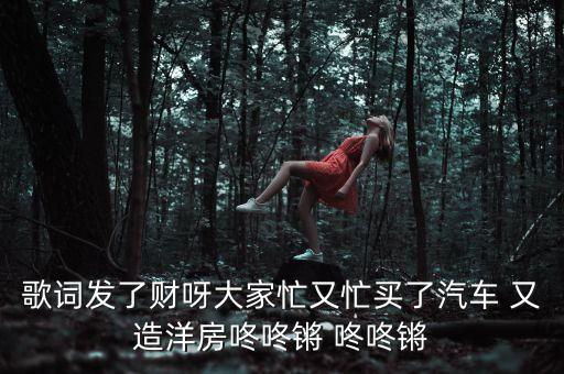 歌词发了财呀大家忙又忙买了汽车 又造洋房咚咚锵 咚咚锵