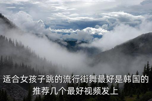 适合女孩子跳的流行街舞最好是韩国的推荐几个最好视频发上