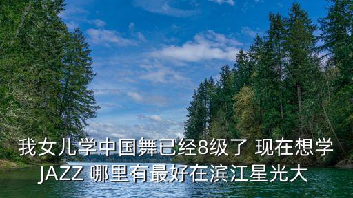 我女儿学中国舞已经8级了 现在想学JAZZ 哪里有最好在滨江星光大