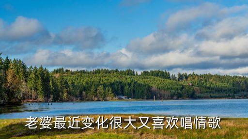 老婆最近变化很大又喜欢唱情歌