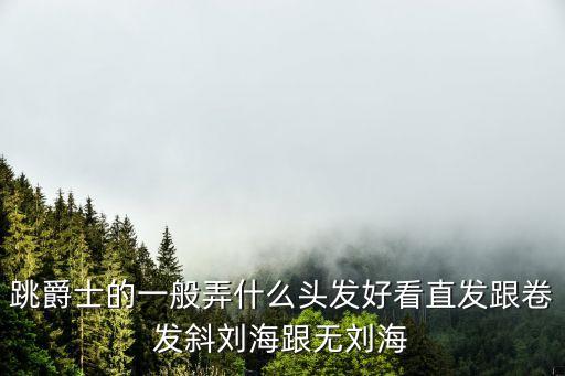 跳爵士的一般弄什么头发好看直发跟卷发斜刘海跟无刘海