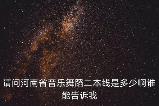河南艺术舞蹈生高考分数线，请问河南省音乐舞蹈二本线是多少啊谁能告诉我