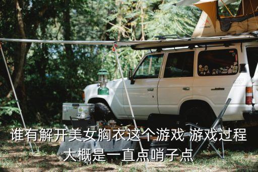 逍遥三国破解版无限妃子无内衣，谁有解开美女胸衣这个游戏 游戏过程大概是一直点哨子点