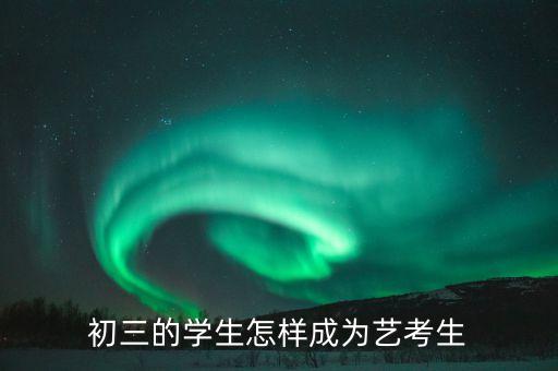 初中怎么成为艺考生，初中生怎么报考艺术生啊