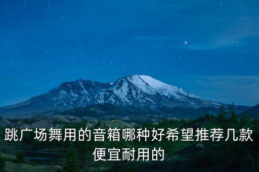 跳广场舞用的音箱哪种好希望推荐几款便宜耐用的