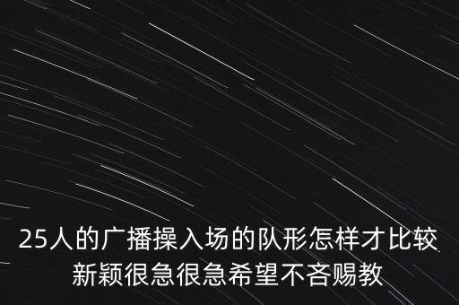 25个广场舞队形如何走，25人的广播操入场的队形怎样才比较新颖很急很急希望不吝赐教