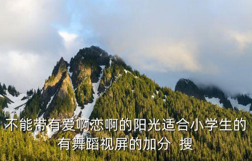 不能带有爱啊恋啊的阳光适合小学生的有舞蹈视屏的加分  搜