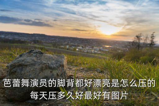 芭蕾舞演员的脚背都好漂亮是怎么压的每天压多久好最好有图片