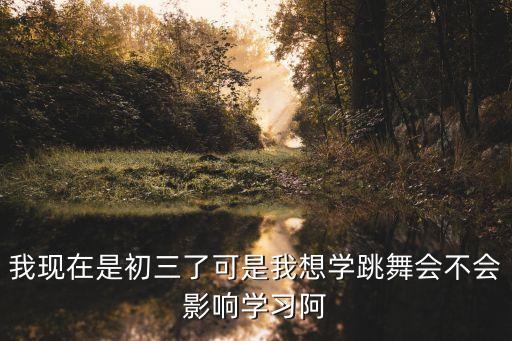 我现在是初三了可是我想学跳舞会不会影响学习阿