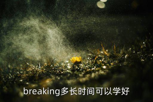 breaking速成要多久，breaking多长时间可以学好