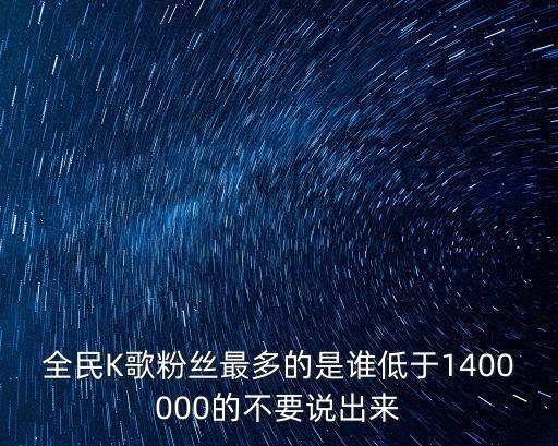 全民K歌粉丝最多的是谁低于1400000的不要说出来