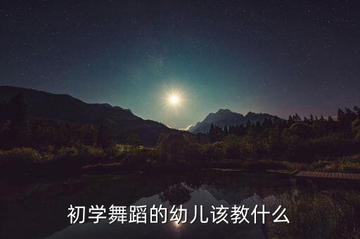 初学舞蹈的幼儿该教什么