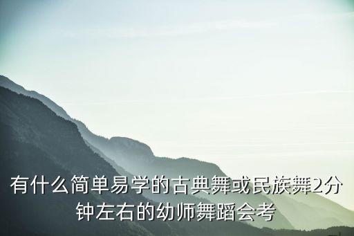 有什么简单易学的古典舞或民族舞2分钟左右的幼师舞蹈会考