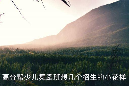 高分帮少儿舞蹈班想几个招生的小花样