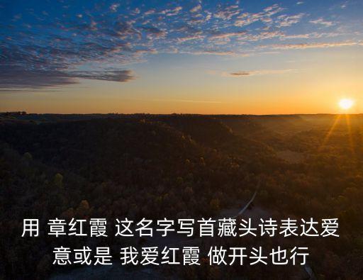 用 章红霞 这名字写首藏头诗表达爱意或是 我爱红霞 做开头也行