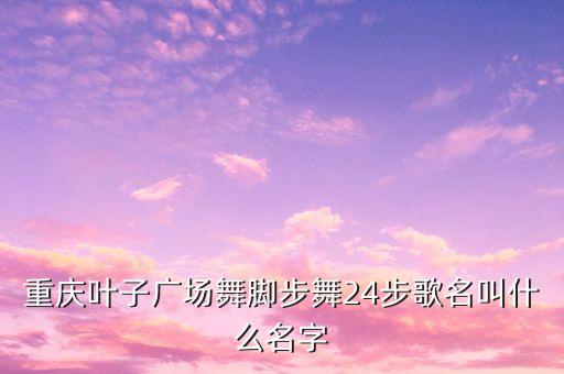 重庆叶子广场舞脚步舞24步歌名叫什么名字