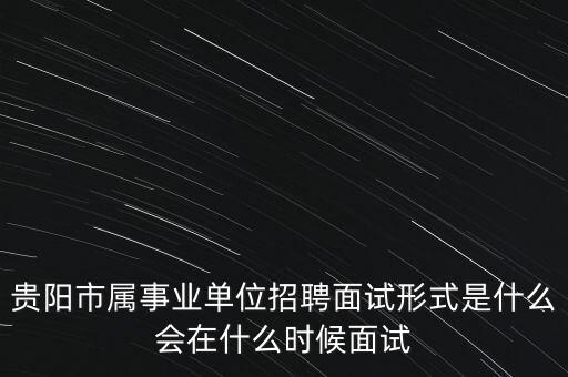 贵阳市属事业单位招聘面试形式是什么会在什么时候面试