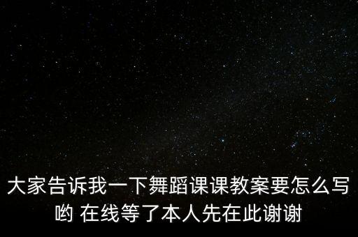 大家告诉我一下舞蹈课课教案要怎么写哟 在线等了本人先在此谢谢