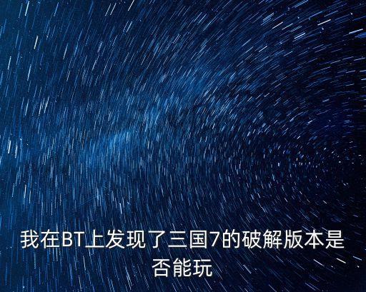 我在BT上发现了三国7的破解版本是否能玩