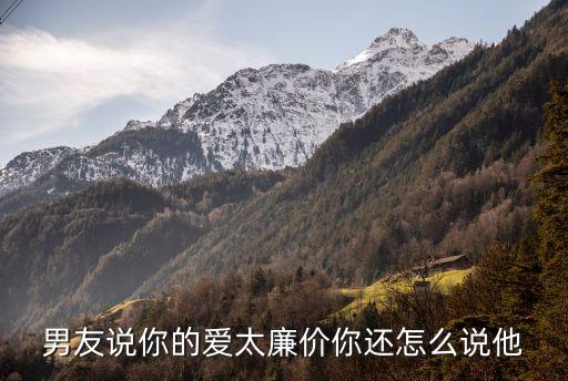 男友说你的爱太廉价你还怎么说他