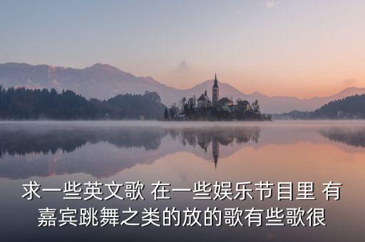 求一些英文歌 在一些娱乐节目里 有嘉宾跳舞之类的放的歌有些歌很