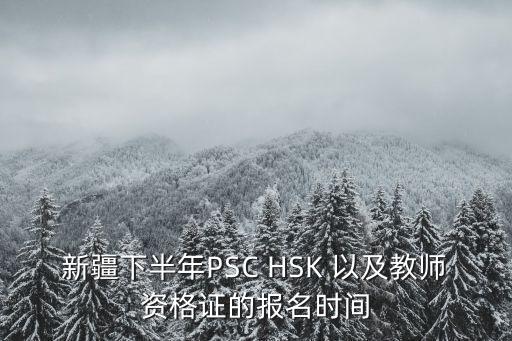 新疆下半年PSC HSK 以及教师资格证的报名时间