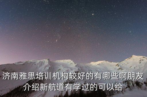 济南雅思培训机构较好的有哪些啊朋友介绍新航道有学过的可以给