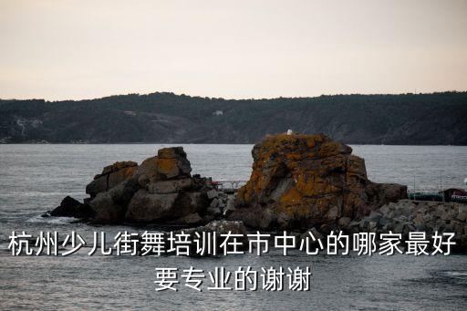 杭州少儿街舞培训在市中心的哪家最好要专业的谢谢