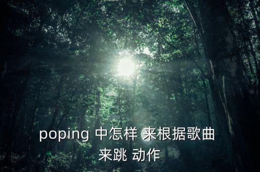 poping 中怎样 来根据歌曲 来跳 动作