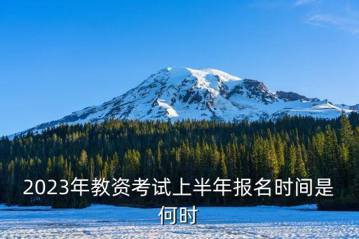 幼师资格证报考时间2023年，2023年教资考试上半年报名时间是何时