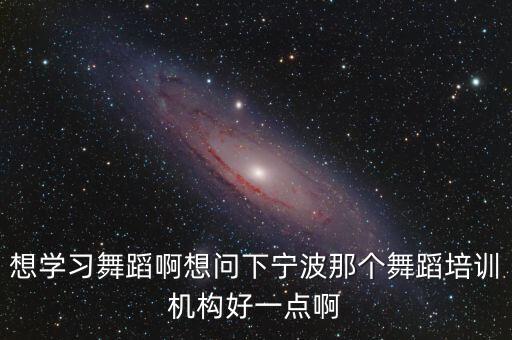想学习舞蹈啊想问下宁波那个舞蹈培训机构好一点啊