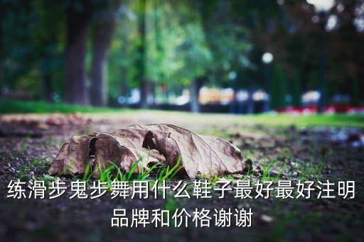 练滑步鬼步舞用什么鞋子最好最好注明品牌和价格谢谢