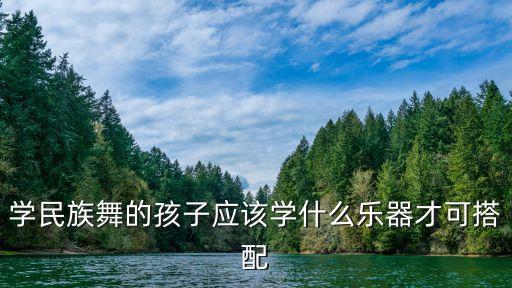小朋友学中国舞都学什么，学民族舞的孩子应该学什么乐器才可搭配
