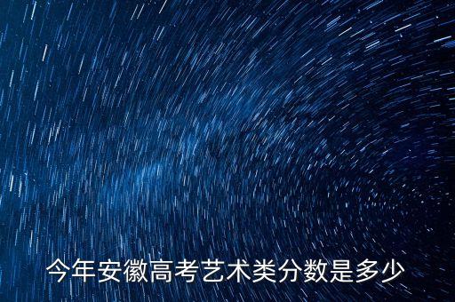 今年安徽高考艺术类分数是多少