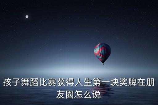 孩子舞蹈比赛获得人生第一块奖牌在朋友圈怎么说