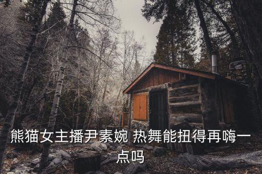 熊猫女主播尹素婉 热舞能扭得再嗨一点吗